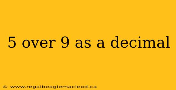 5 over 9 as a decimal