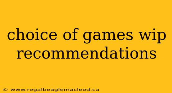 choice of games wip recommendations