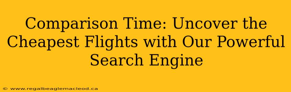 Comparison Time: Uncover the Cheapest Flights with Our Powerful Search Engine