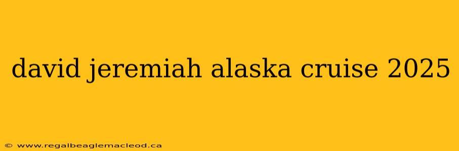 david jeremiah alaska cruise 2025