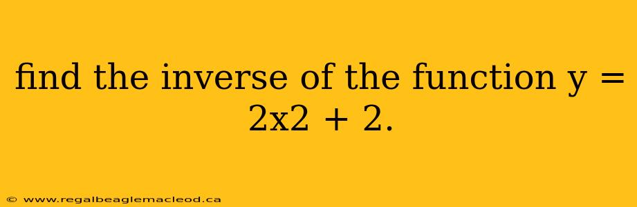 find the inverse of the function y = 2x2 + 2.