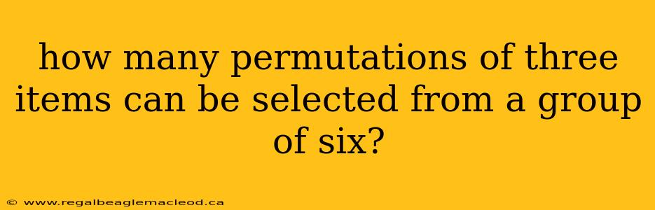 how many permutations of three items can be selected from a group of six?