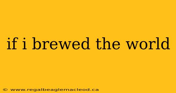 if i brewed the world