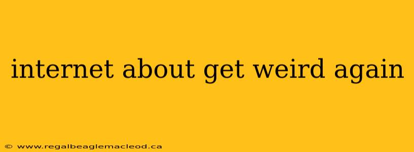 internet about get weird again