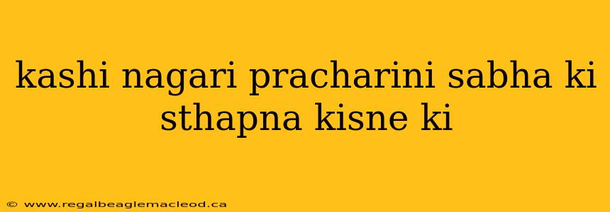 kashi nagari pracharini sabha ki sthapna kisne ki