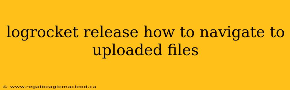 logrocket release how to navigate to uploaded files