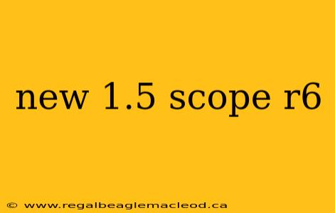 new 1.5 scope r6
