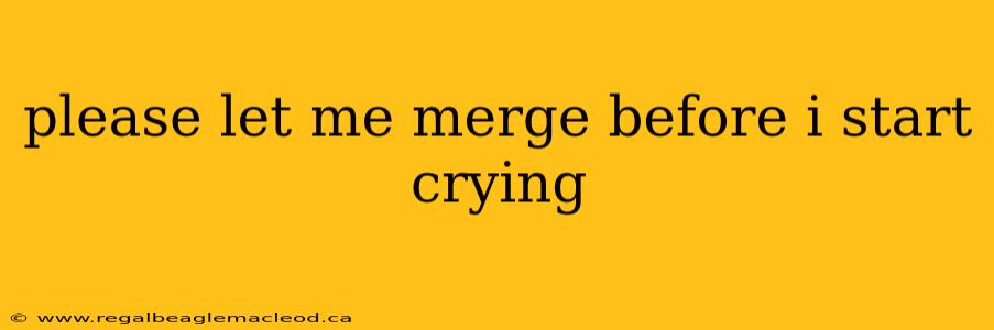 please let me merge before i start crying