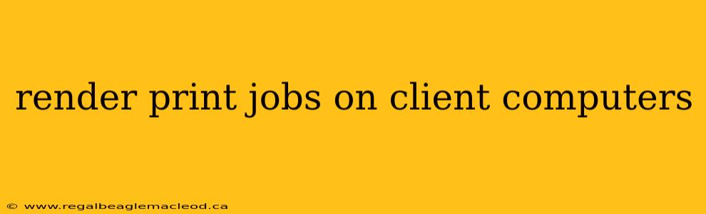 render print jobs on client computers