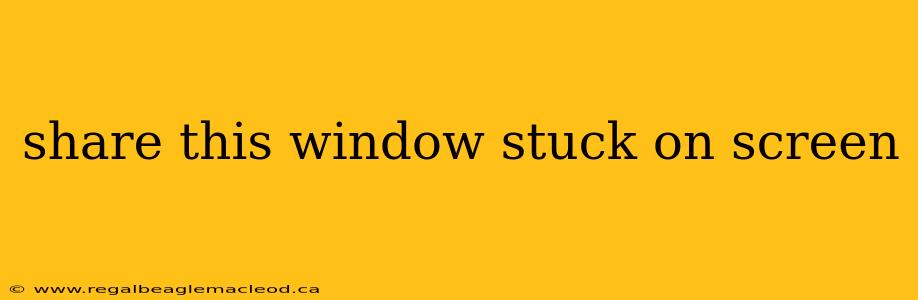 share this window stuck on screen