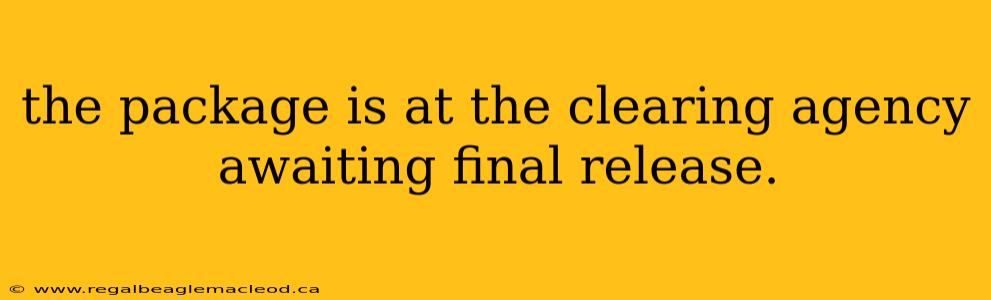 the package is at the clearing agency awaiting final release.