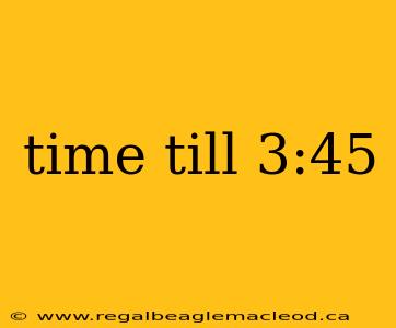 time till 3:45