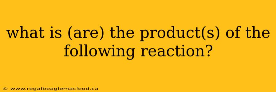 what is (are) the product(s) of the following reaction?
