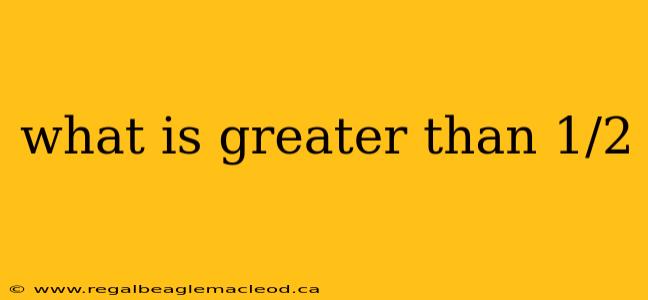 what is greater than 1/2