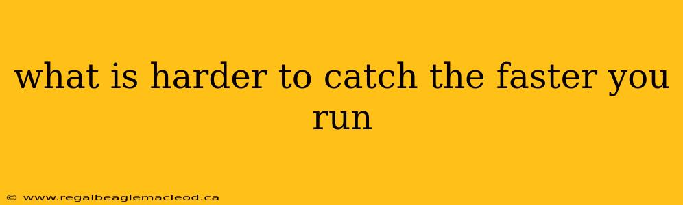 what is harder to catch the faster you run