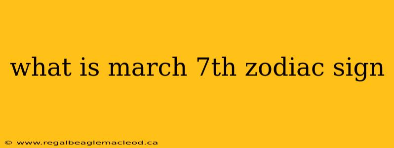 what is march 7th zodiac sign