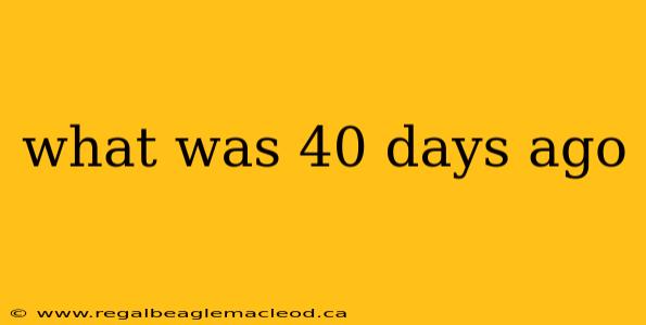 what was 40 days ago