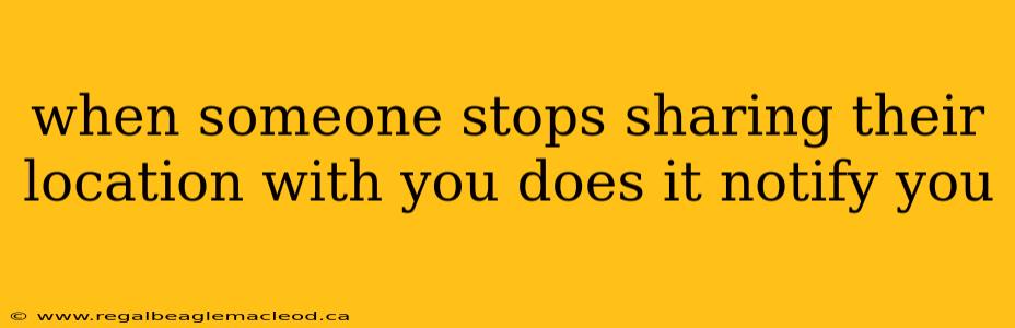 when someone stops sharing their location with you does it notify you