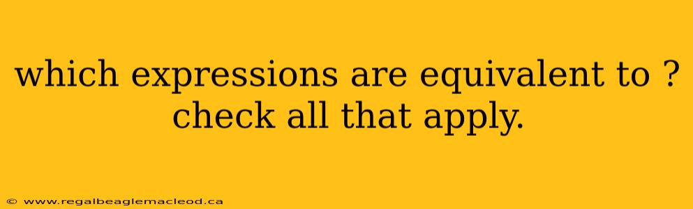 which expressions are equivalent to ? check all that apply.