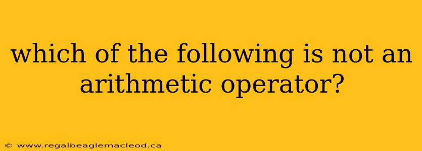 which of the following is not an arithmetic operator?