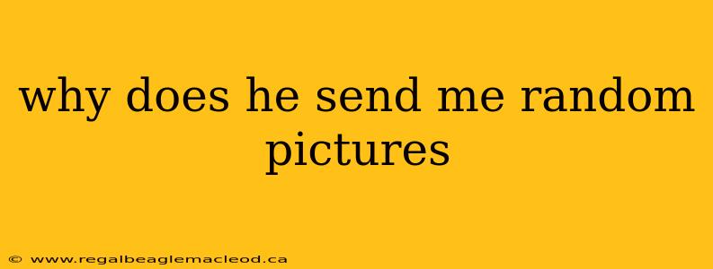 why does he send me random pictures