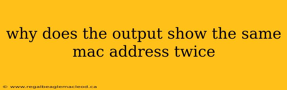 why does the output show the same mac address twice