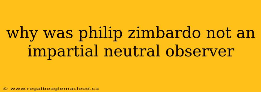 why was philip zimbardo not an impartial neutral observer