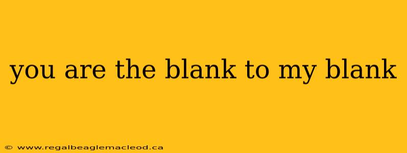 you are the blank to my blank