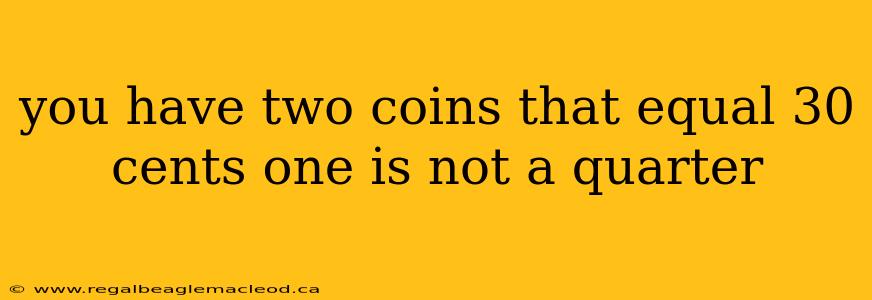 you have two coins that equal 30 cents one is not a quarter